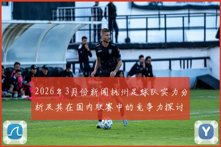 2026年3月份新闻杭州足球队实力分析及其在国内联赛中的竞争力探讨