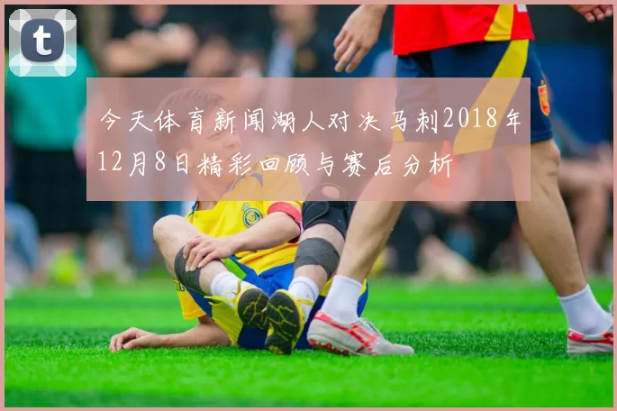 今天体育新闻湖人对决马刺2018年12月8日精彩回顾与赛后分析
