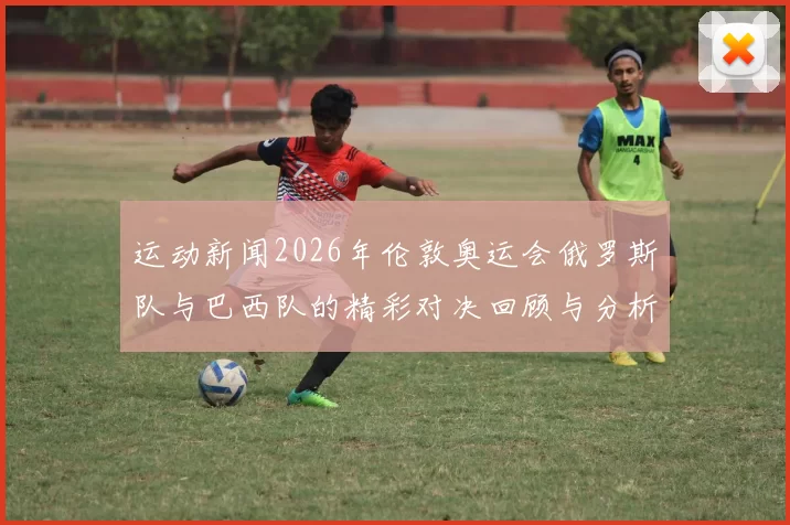 运动新闻2026年伦敦奥运会俄罗斯队与巴西队的精彩对决回顾与分析
