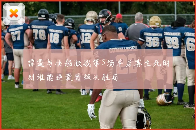 雷霆与快船激战第5场季后赛生死时刻谁能逆袭晋级决胜局