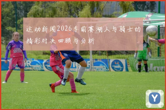 运动新闻2026季前赛湖人与骑士的精彩对决回顾与分析