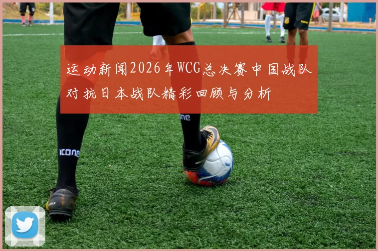 运动新闻2026年WCG总决赛中国战队对抗日本战队精彩回顾与分析