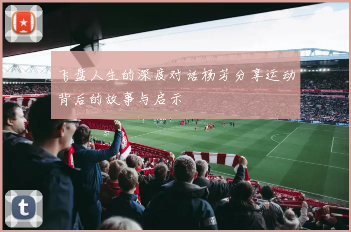 飞盘人生的深度对话杨芳分享运动背后的故事与启示