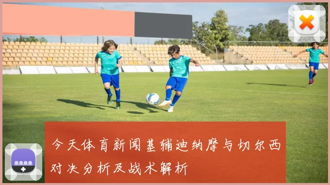 今天体育新闻基辅迪纳摩与切尔西对决分析及战术解析