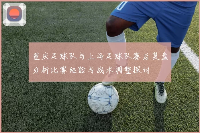 重庆足球队与上海足球队赛后复盘分析比赛经验与战术调整探讨
